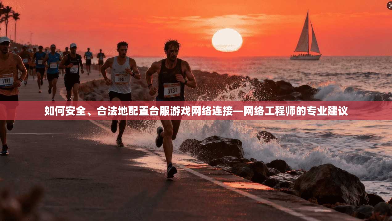 如何安全、合法地配置台服游戏网络连接—网络工程师的专业建议