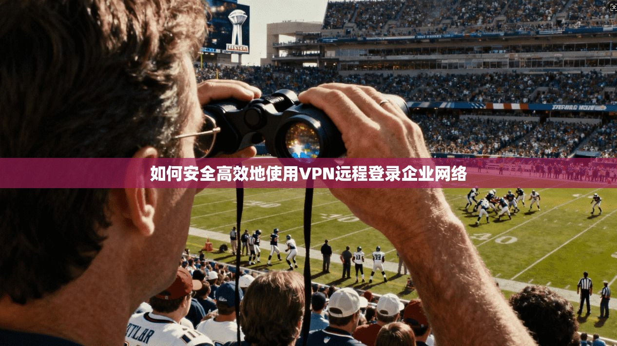 如何安全高效地使用VPN远程登录企业网络