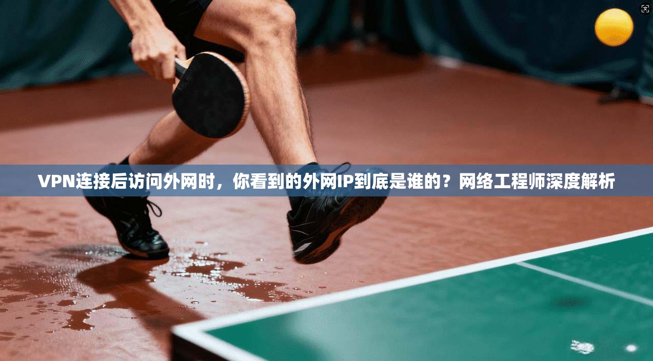 VPN连接后访问外网时，你看到的外网IP到底是谁的？网络工程师深度解析