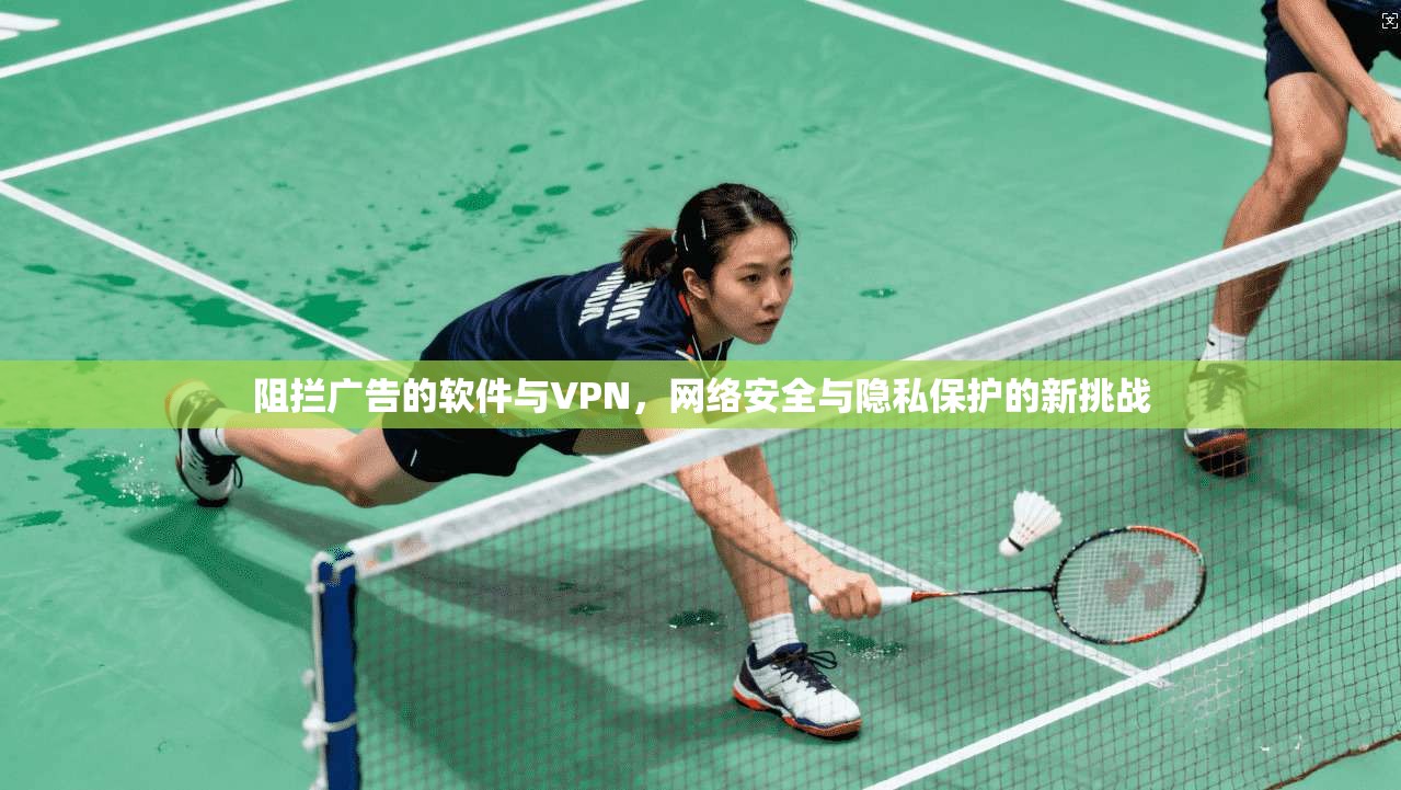阻拦广告的软件与VPN,网络安全与隐私保护的新挑战