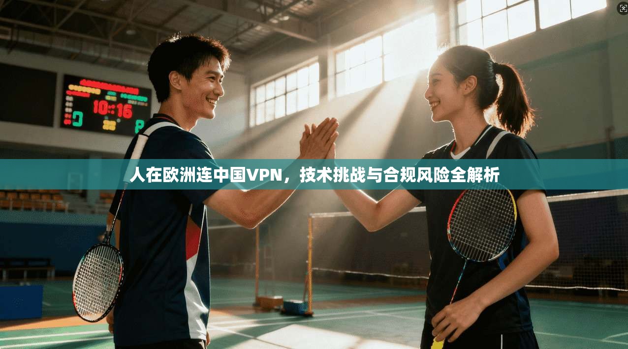 人在欧洲连中国VPN，技术挑战与合规风险全解析
