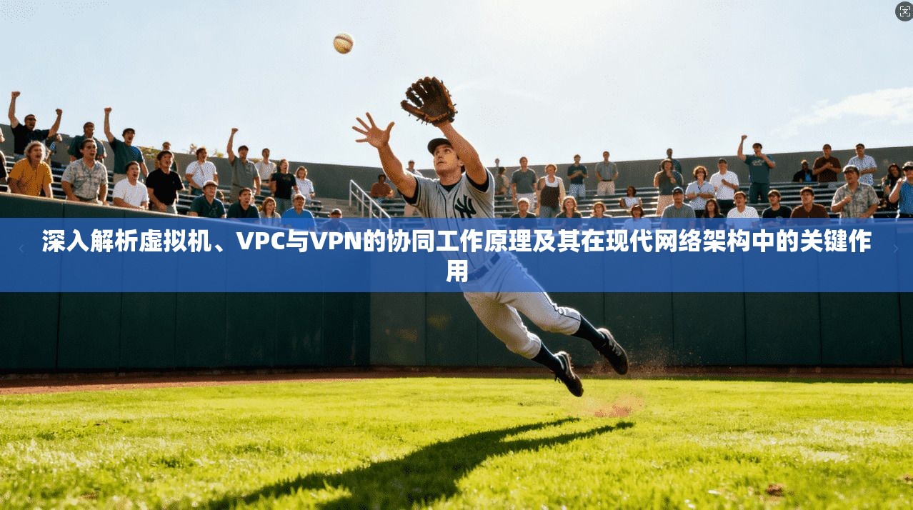 深入解析虚拟机、VPC与VPN的协同工作原理及其在现代网络架构中的关键作用