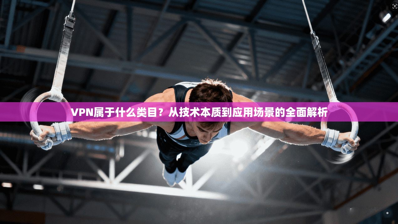 VPN属于什么类目？从技术本质到应用场景的全面解析