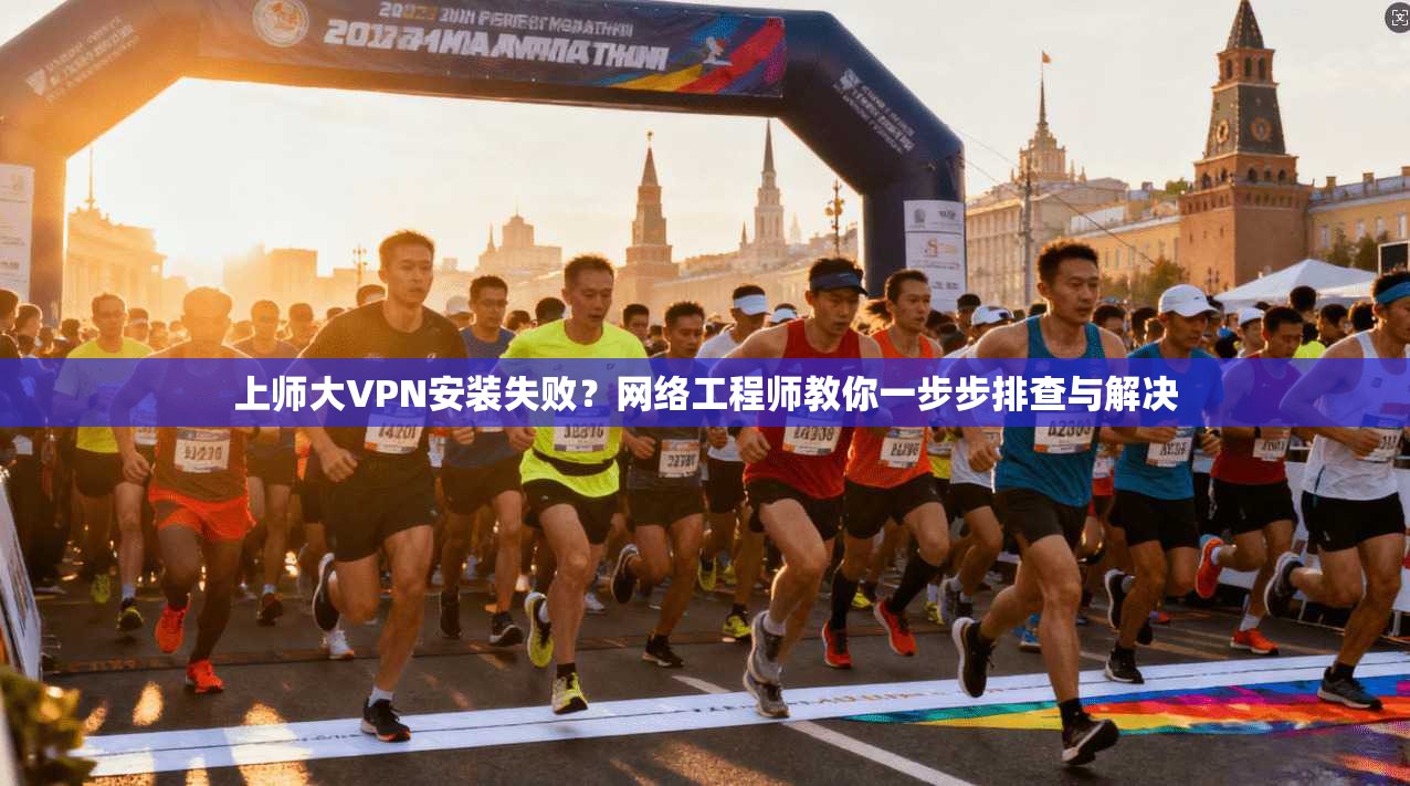 上师大VPN安装失败？网络工程师教你一步步排查与解决