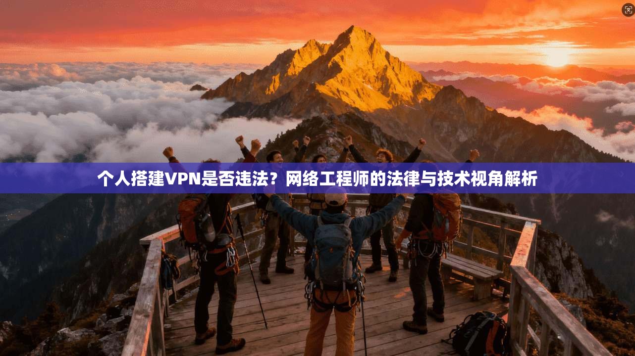 个人搭建VPN是否违法？网络工程师的法律与技术视角解析