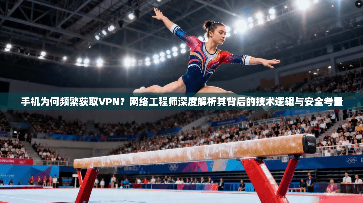 手机为何频繁获取VPN？网络工程师深度解析其背后的技术逻辑与安全考量