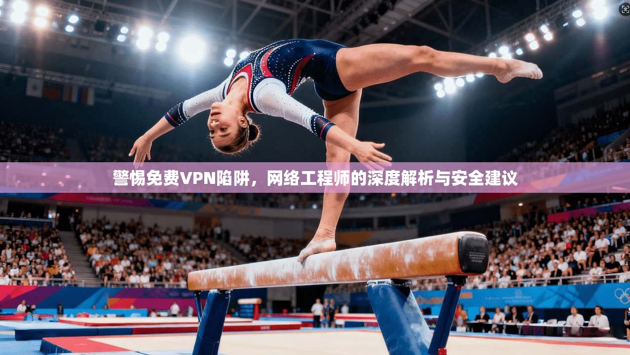 警惕免费VPN陷阱，网络工程师的深度解析与安全建议