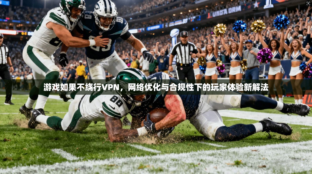 游戏如果不绕行VPN，网络优化与合规性下的玩家体验新解法