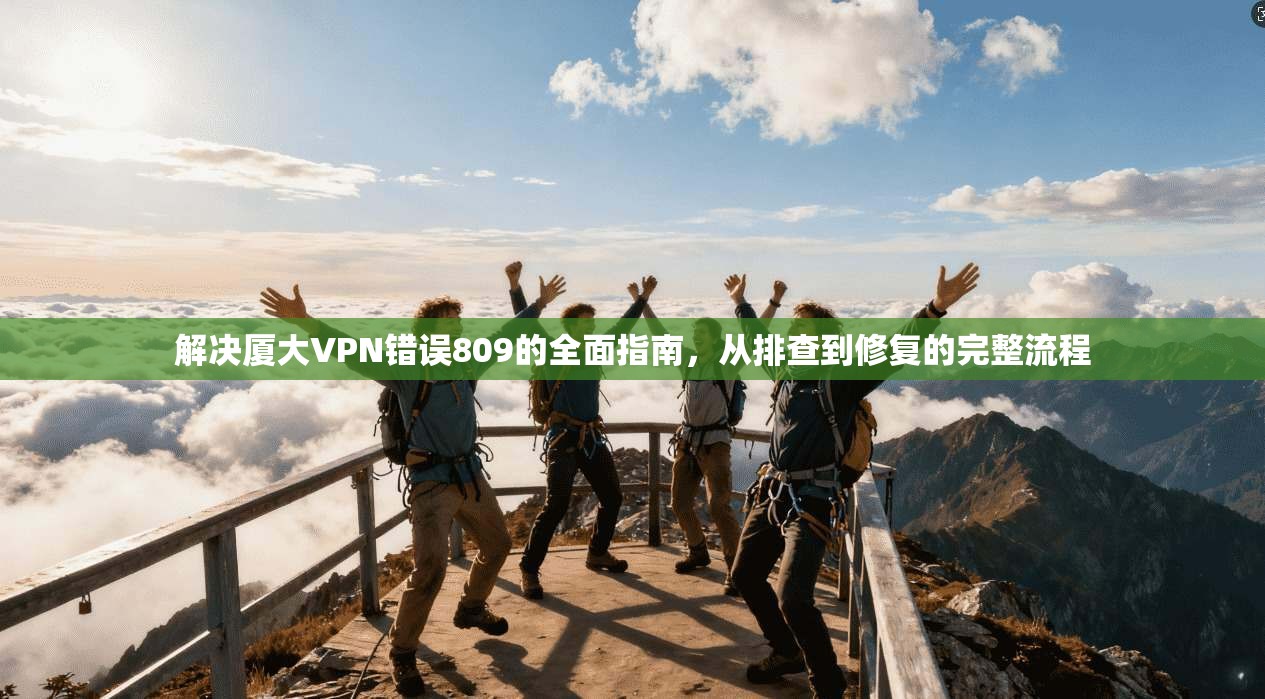 解决厦大VPN错误809的全面指南，从排查到修复的完整流程