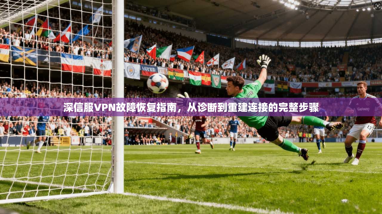深信服VPN故障恢复指南，从诊断到重建连接的完整步骤