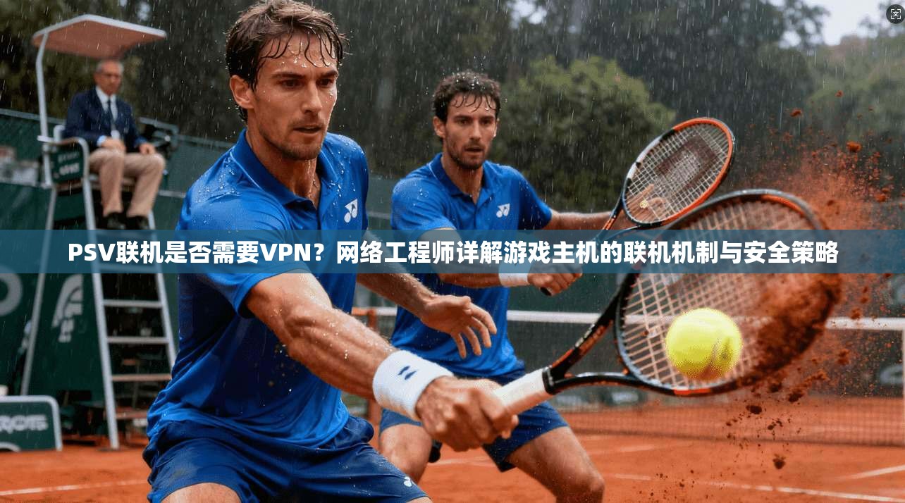 PSV联机是否需要VPN？网络工程师详解游戏主机的联机机制与安全策略