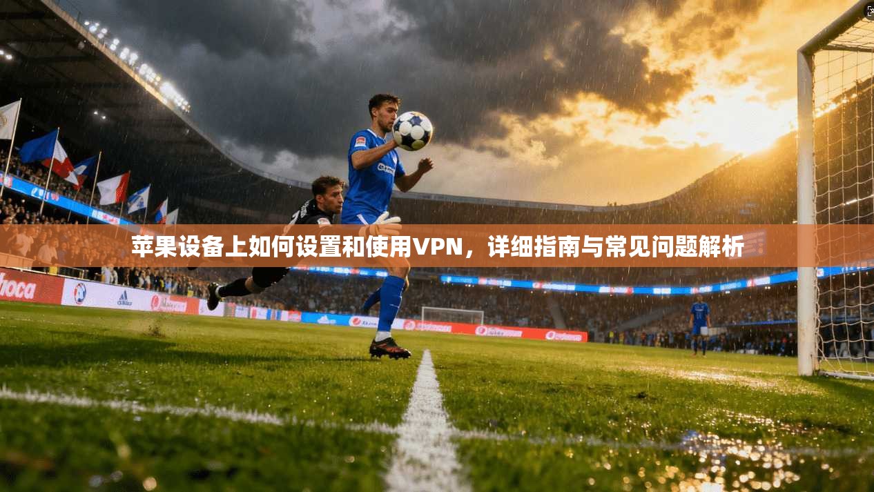 苹果设备上如何设置和使用VPN，详细指南与常见问题解析
