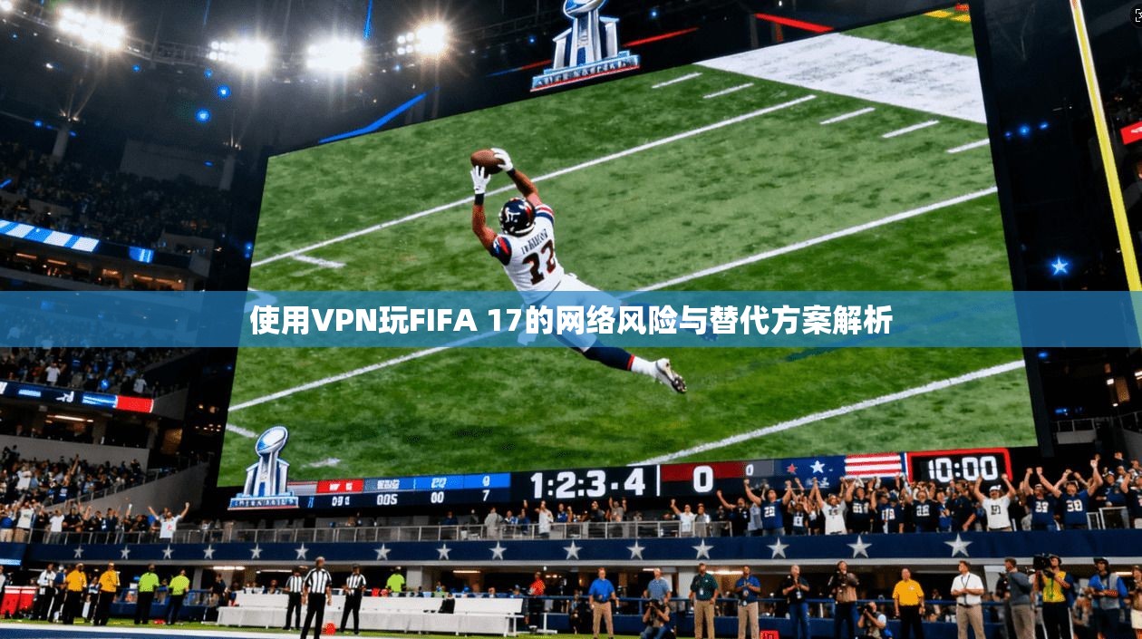 使用VPN玩FIFA 17的网络风险与替代方案解析