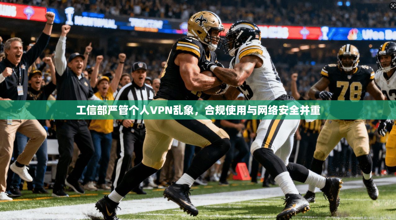 工信部严管个人VPN乱象,合规使用与网络安全并重