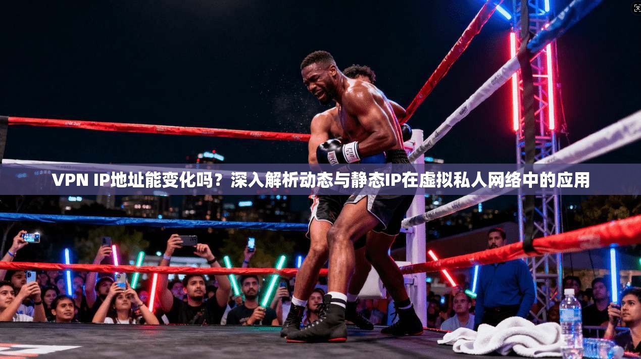 VPN IP地址能变化吗？深入解析动态与静态IP在虚拟私人网络中的应用