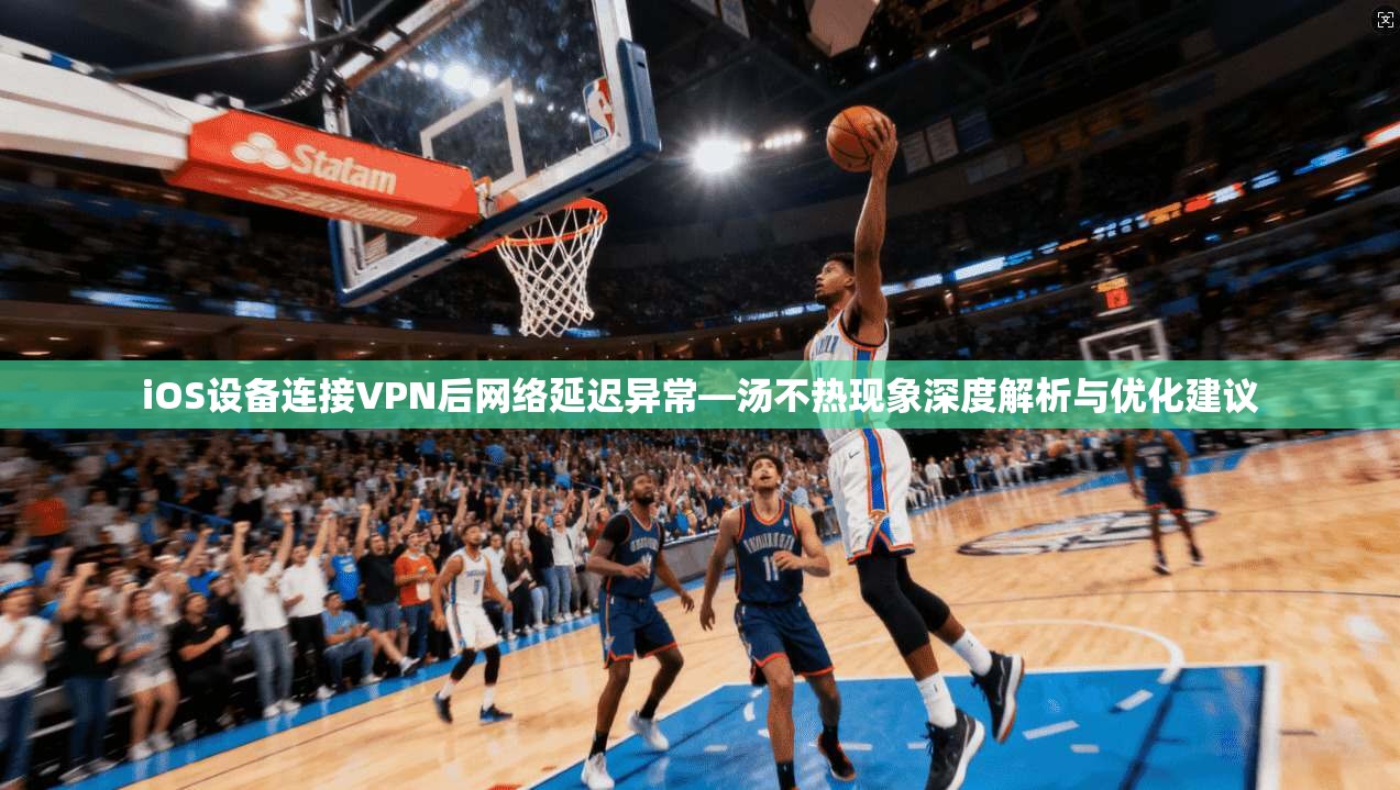 iOS设备连接VPN后网络延迟异常—汤不热现象深度解析与优化建议