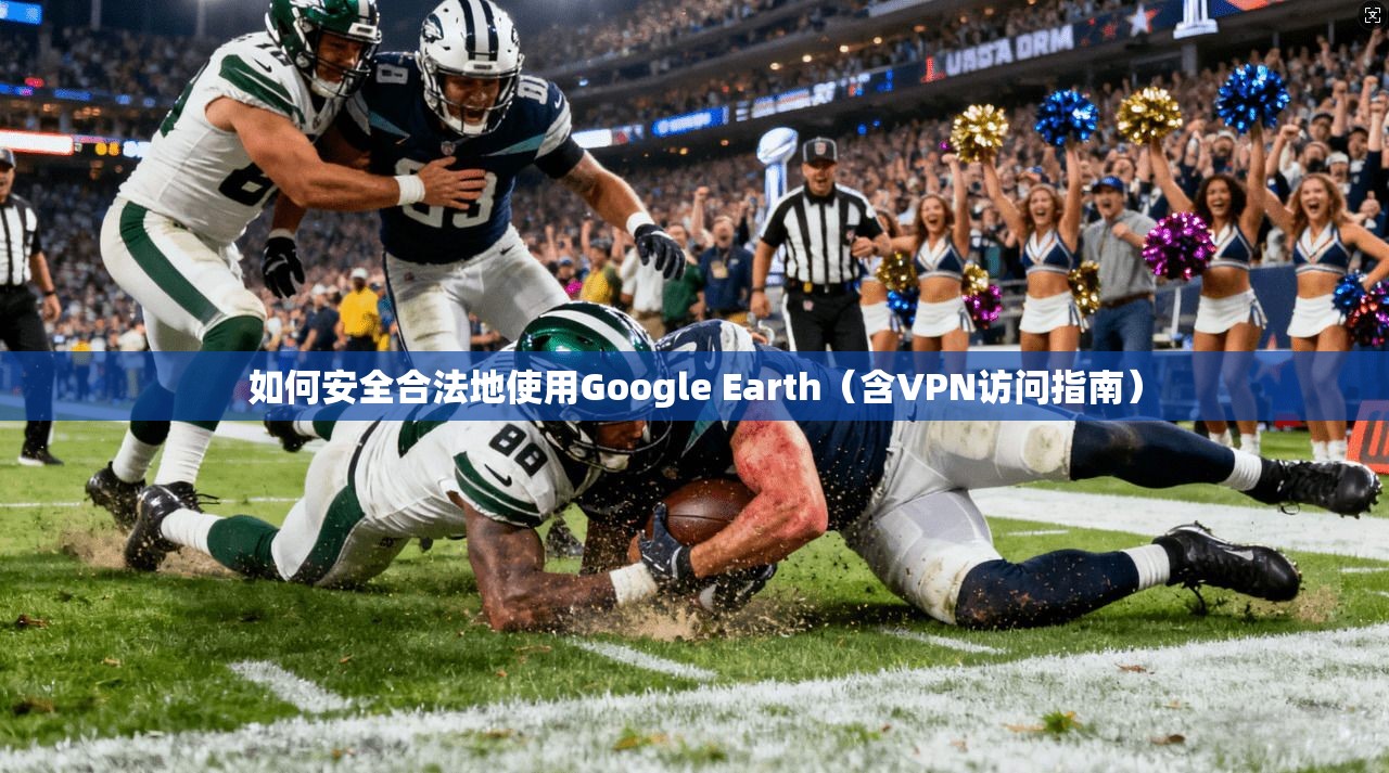 如何安全合法地使用Google Earth（含VPN访问指南）