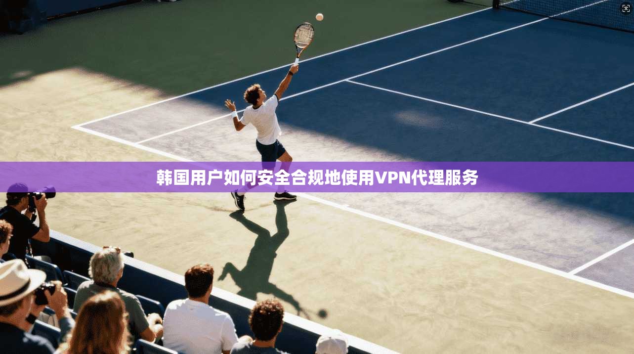韩国用户如何安全合规地使用VPN代理服务