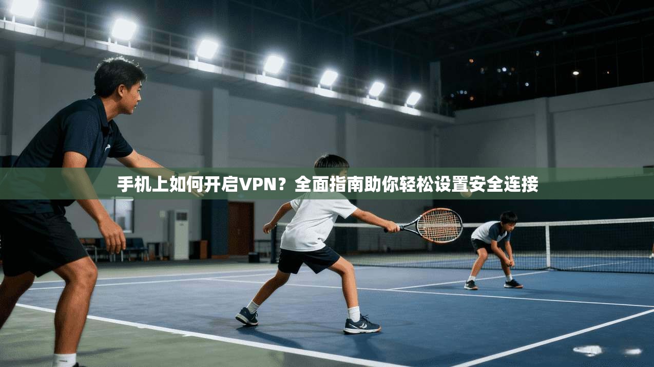 手机上如何开启VPN？全面指南助你轻松设置安全连接