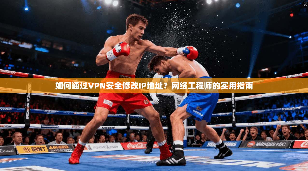 如何通过VPN安全修改IP地址？网络工程师的实用指南