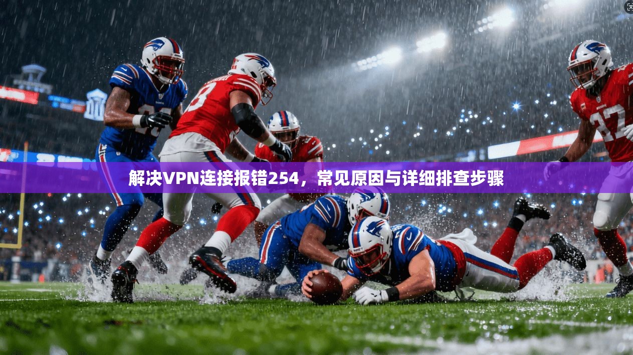 解决VPN连接报错254，常见原因与详细排查步骤