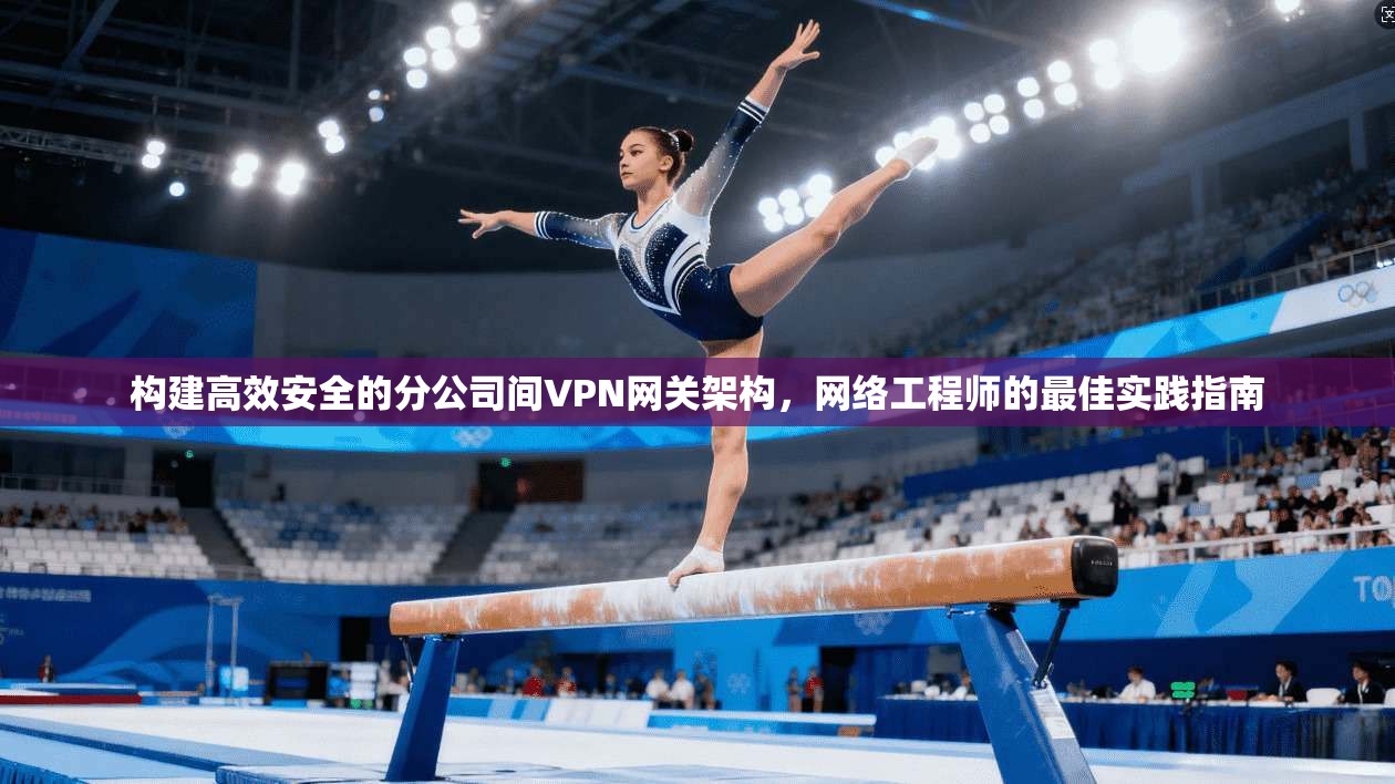 构建高效安全的分公司间VPN网关架构，网络工程师的最佳实践指南