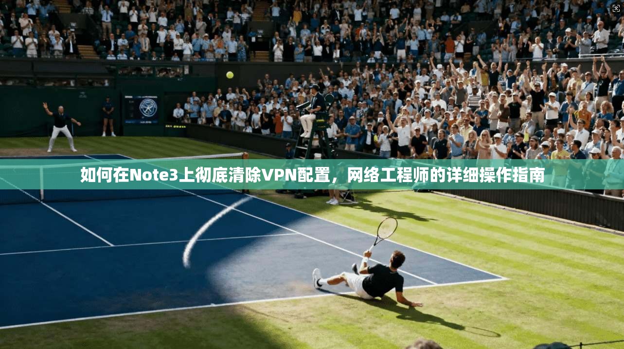 如何在Note3上彻底清除VPN配置，网络工程师的详细操作指南