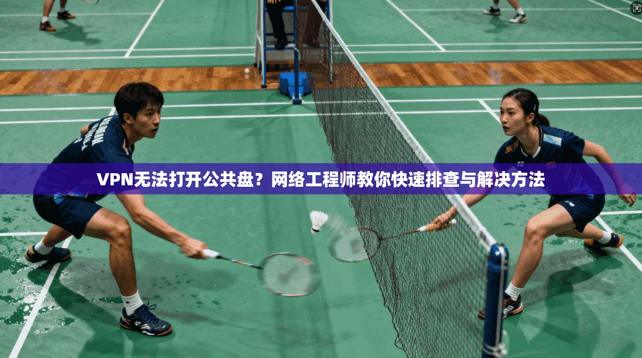 VPN无法打开公共盘？网络工程师教你快速排查与解决方法