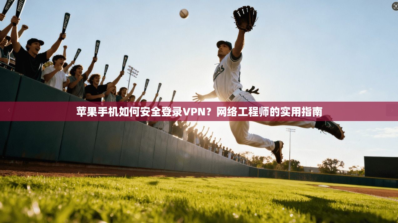 苹果手机如何安全登录VPN？网络工程师的实用指南