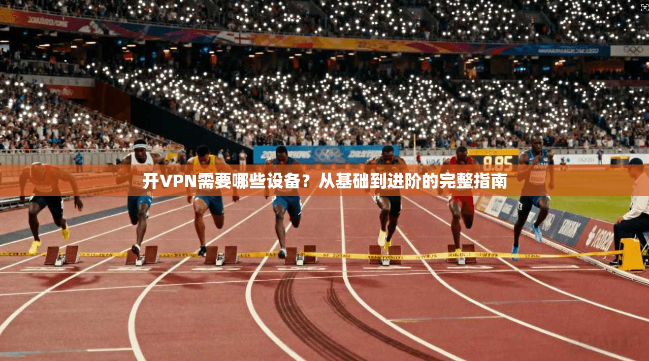 开VPN需要哪些设备？从基础到进阶的完整指南