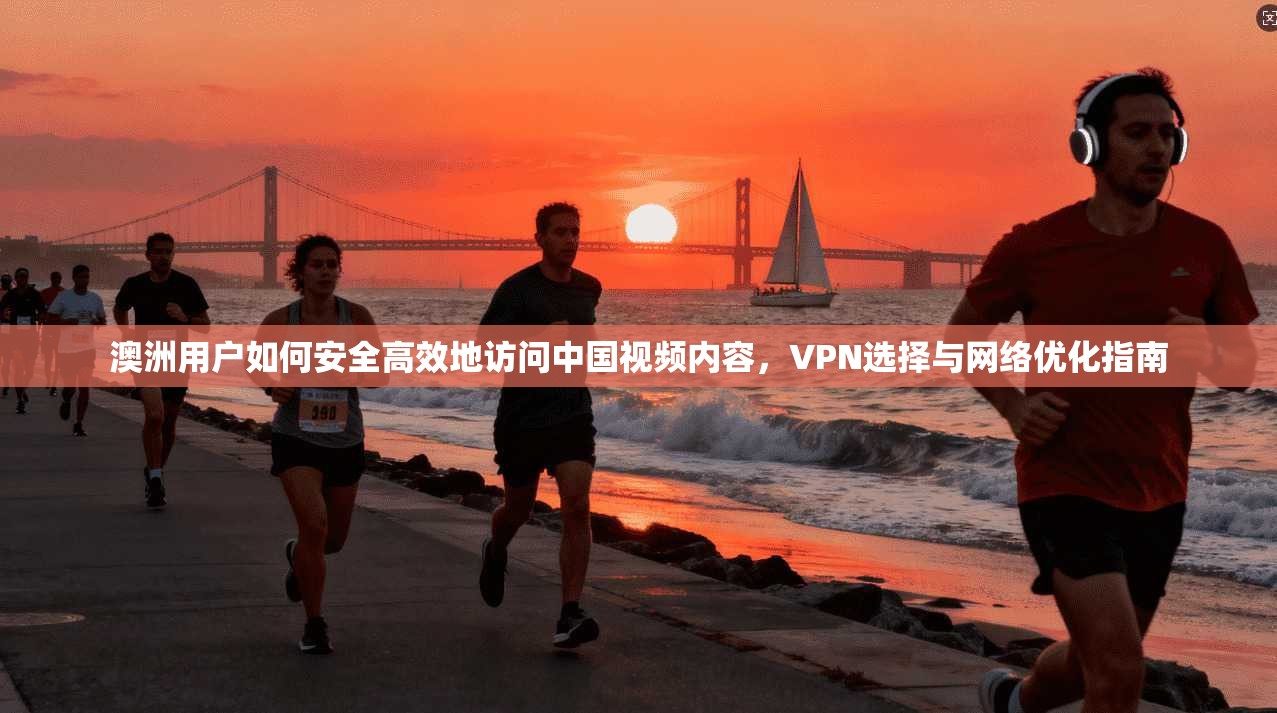 澳洲用户如何安全高效地访问中国视频内容，VPN选择与网络优化指南