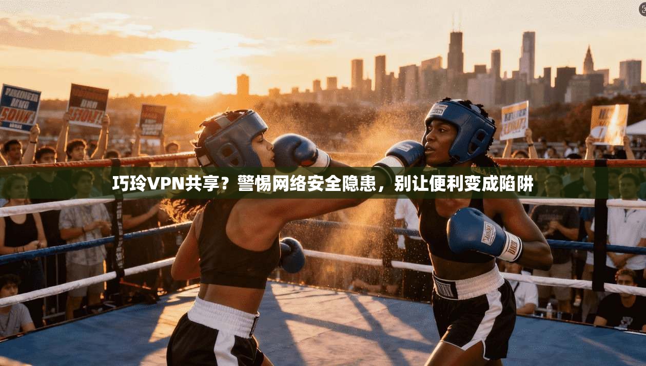巧玲VPN共享?警惕网络安全隐患,别让便利变成陷阱
