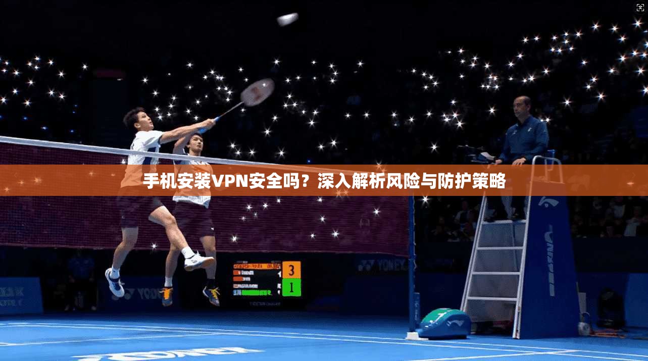 手机安装VPN安全吗？深入解析风险与防护策略