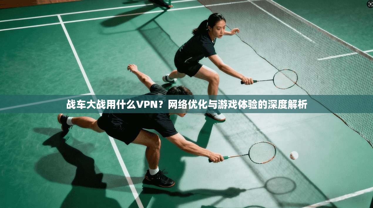 战车大战用什么VPN？网络优化与游戏体验的深度解析