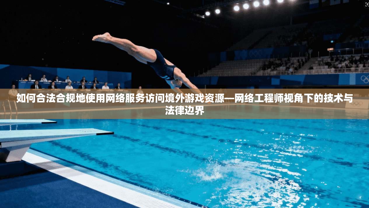 如何合法合规地使用网络服务访问境外游戏资源—网络工程师视角下的技术与法律边界