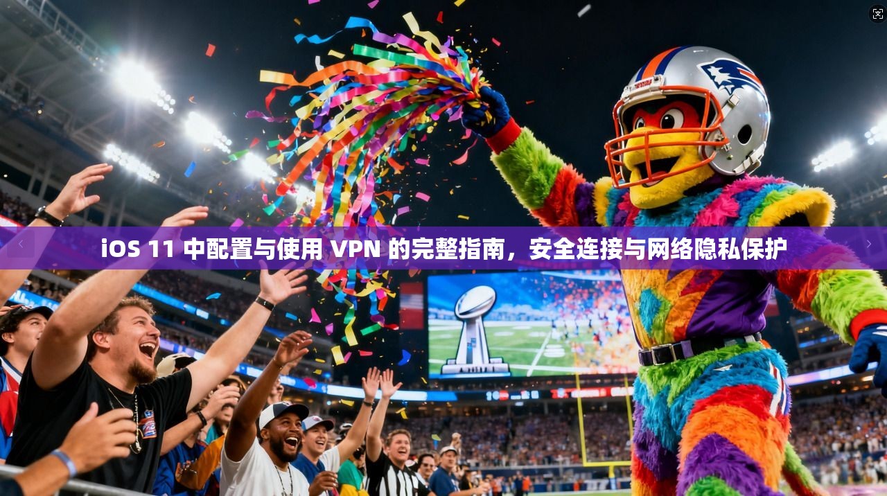 iOS 11 中配置与使用 VPN 的完整指南，安全连接与网络隐私保护