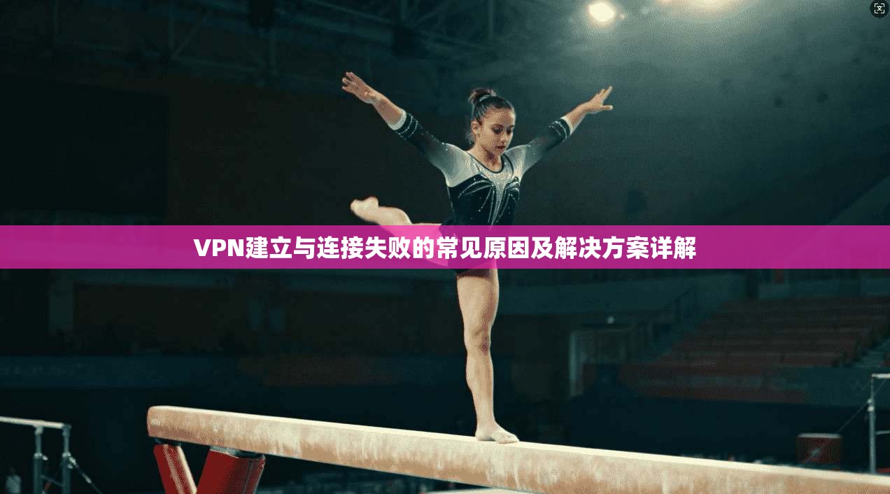 VPN建立与连接失败的常见原因及解决方案详解