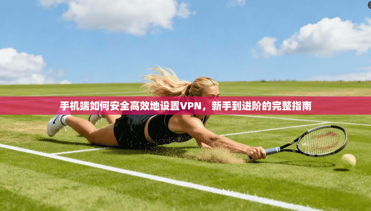 手机端如何安全高效地设置VPN，新手到进阶的完整指南