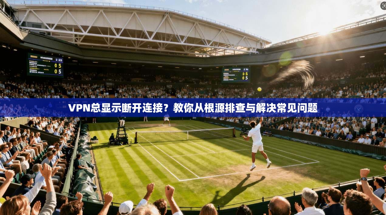VPN总显示断开连接？教你从根源排查与解决常见问题