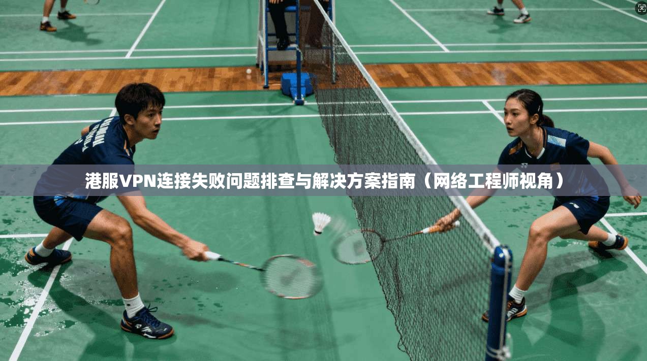 港服VPN连接失败问题排查与解决方案指南（网络工程师视角）