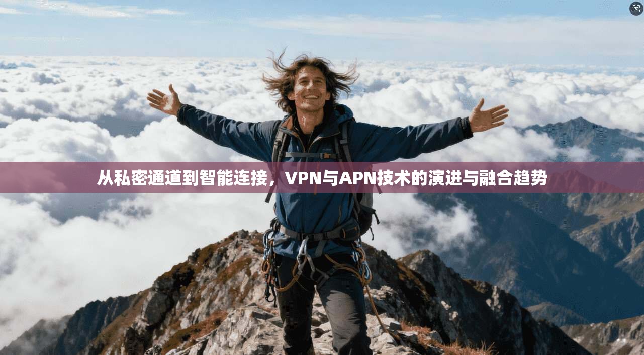 从私密通道到智能连接，VPN与APN技术的演进与融合趋势