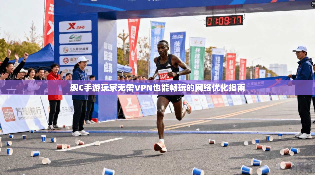 舰C手游玩家无需VPN也能畅玩的网络优化指南