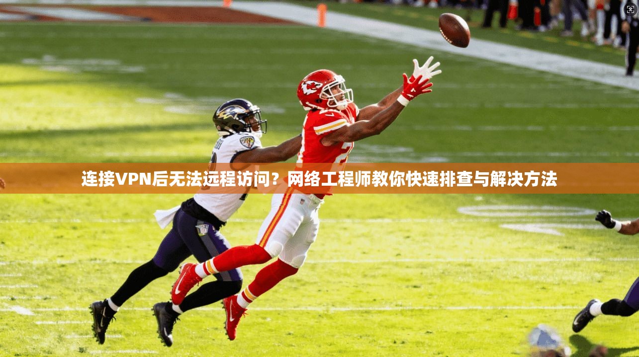 连接VPN后无法远程访问？网络工程师教你快速排查与解决方法