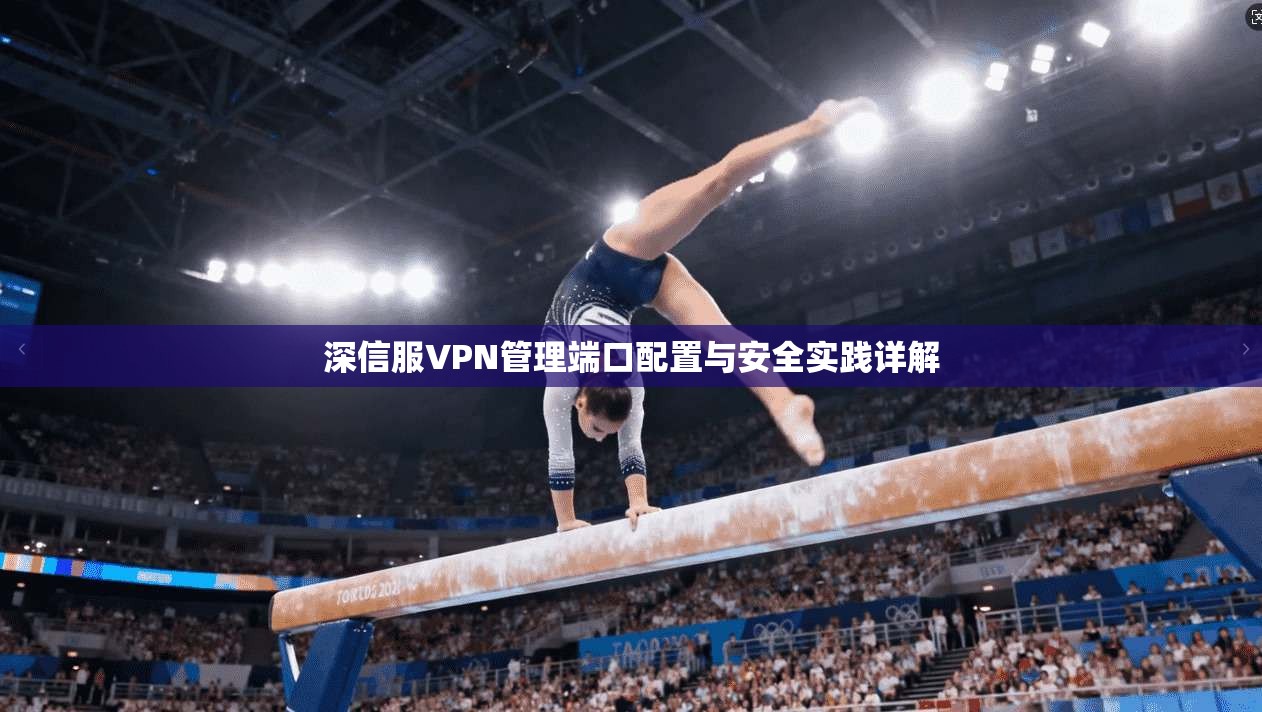 深信服VPN管理端口配置与安全实践详解