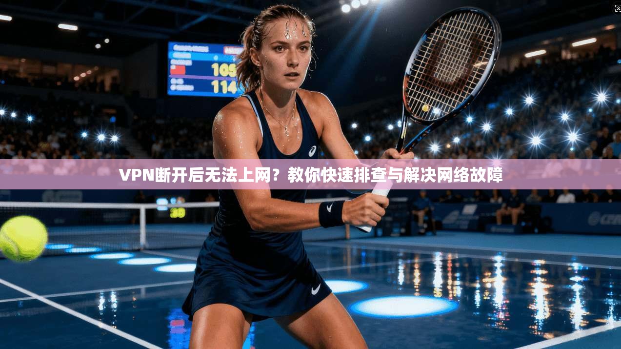 VPN断开后无法上网？教你快速排查与解决网络故障