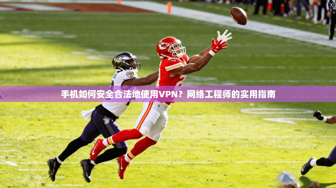 手机如何安全合法地使用VPN？网络工程师的实用指南