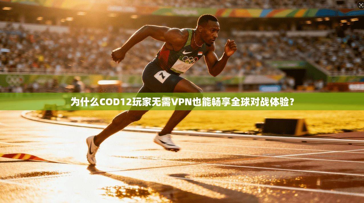 为什么COD12玩家无需VPN也能畅享全球对战体验？