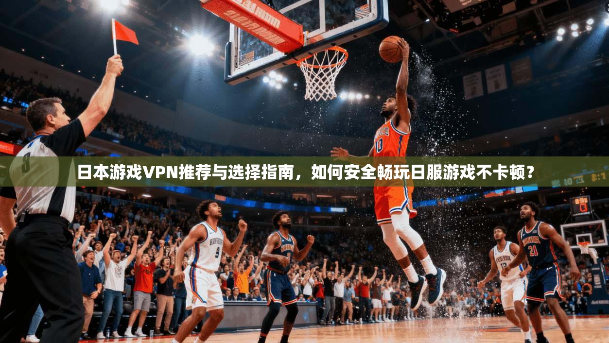 日本游戏VPN推荐与选择指南,如何安全畅玩日服游戏不卡顿?