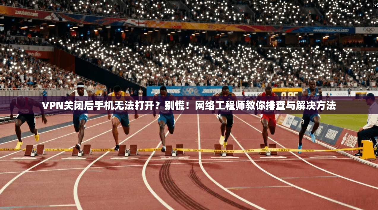 VPN关闭后手机无法打开?别慌!网络工程师教你排查与解决方法