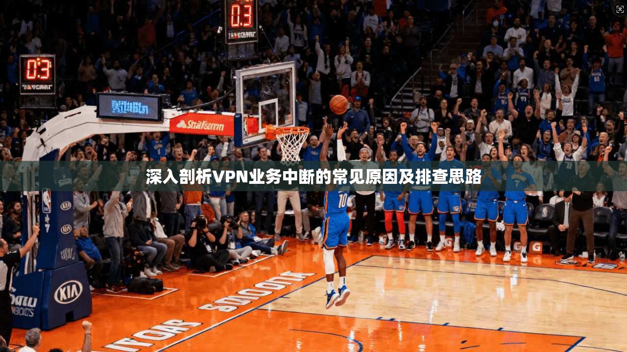 深入剖析VPN业务中断的常见原因及排查思路
